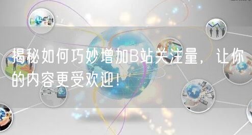 揭秘如何巧妙增加B站关注量，让你的内容更受欢迎！