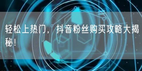 轻松上热门，抖音粉丝购买攻略大揭秘！