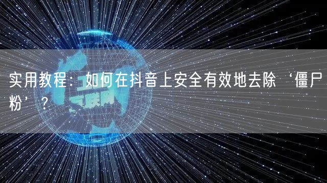 实用教程：如何在抖音上安全有效地去除‘僵尸粉’？