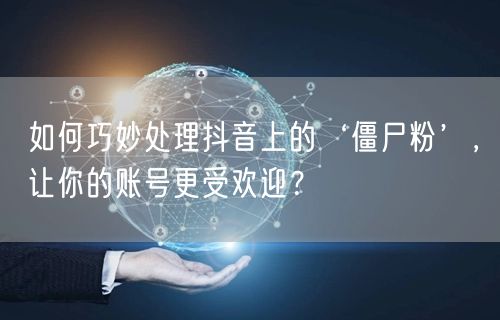 如何巧妙处理抖音上的‘僵尸粉’，让你的账号更受欢迎？