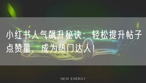 小红书人气飙升秘诀：轻松提升帖子点赞量，成为热门达人！