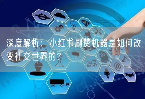 深度解析：小红书刷赞机器是如何改变社交世界的？