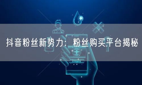 抖音粉丝新势力：粉丝购买平台揭秘