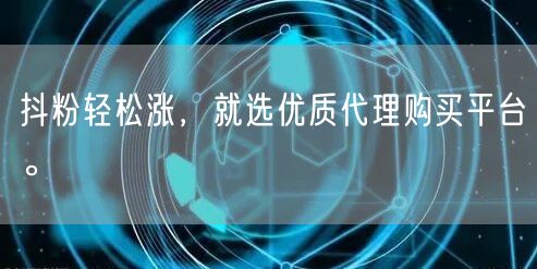 抖粉轻松涨，就选优质代理购买平台。