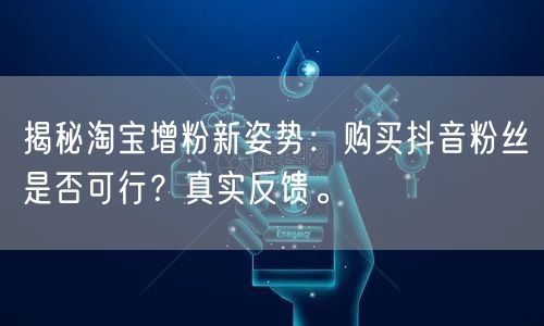 揭秘淘宝增粉新姿势：购买抖音粉丝是否可行？真实反馈。