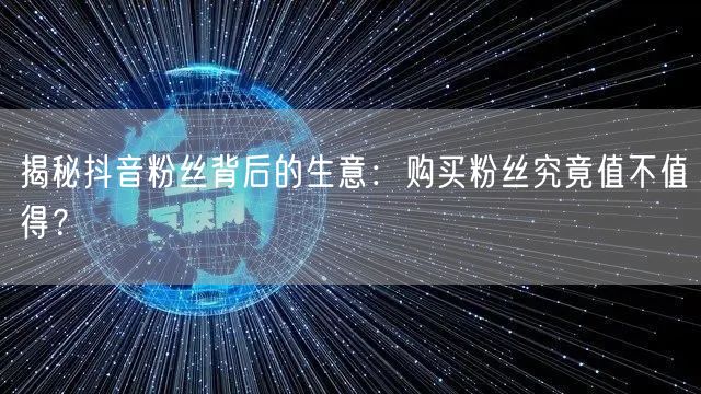 揭秘抖音粉丝背后的生意：购买粉丝究竟值不值得？