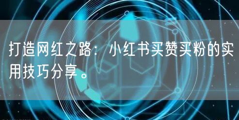 打造网红之路：小红书买赞买粉的实用技巧分享。