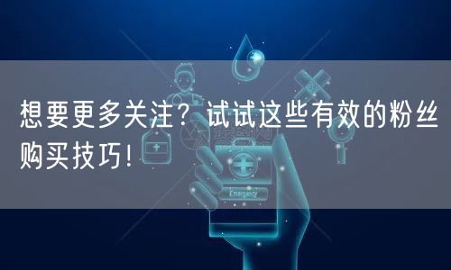 想要更多关注？试试这些有效的粉丝购买技巧！