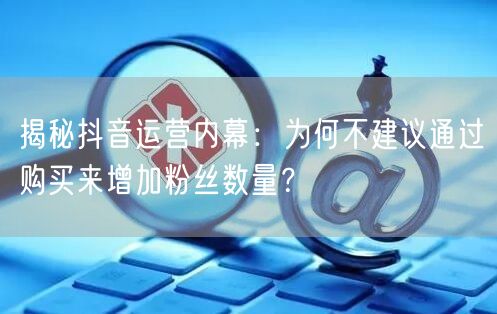 揭秘抖音运营内幕：为何不建议通过购买来增加粉丝数量？