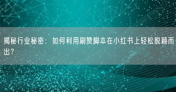 揭秘行业秘密：如何利用刷赞脚本在小红书上轻松脱颖而出？