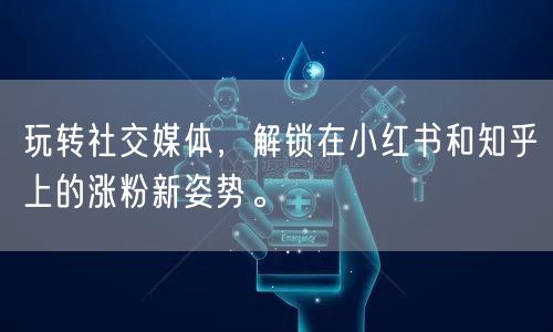 玩转社交媒体，解锁在小红书和知乎上的涨粉新姿势。