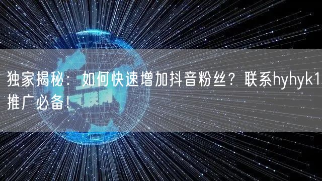 独家揭秘：如何快速增加抖音粉丝？联系hyhyk1推广必备！