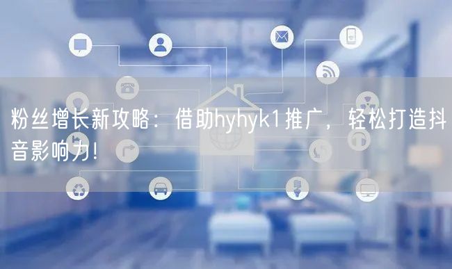 粉丝增长新攻略：借助hyhyk1推广，轻松打造抖音影响力！