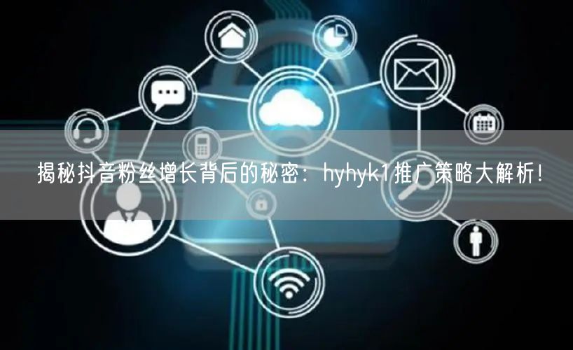揭秘抖音粉丝增长背后的秘密：hyhyk1推广策略大解析！
