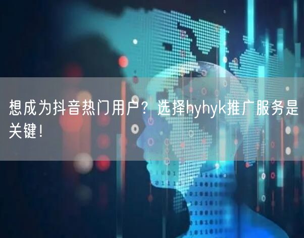 想成为抖音热门用户？选择hyhyk推广服务是关键！