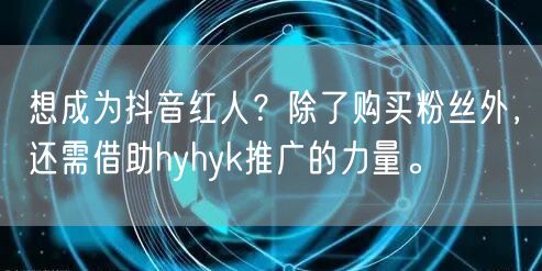 想成为抖音红人？除了购买粉丝外，还需借助hyhyk推广的力量。