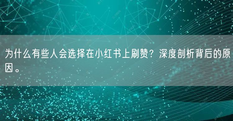 为什么有些人会选择在小红书上刷赞？深度剖析背后的原因。