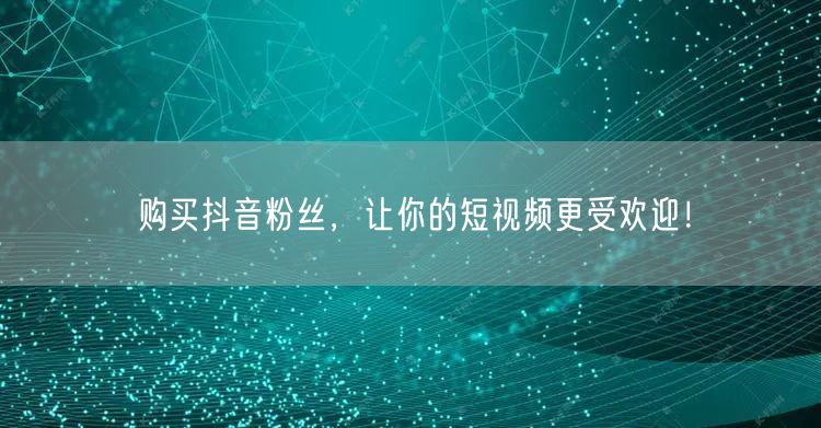 购买抖音粉丝，让你的短视频更受欢迎！