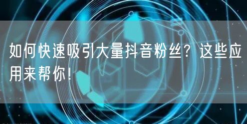 如何快速吸引大量抖音粉丝？这些应用来帮你！
