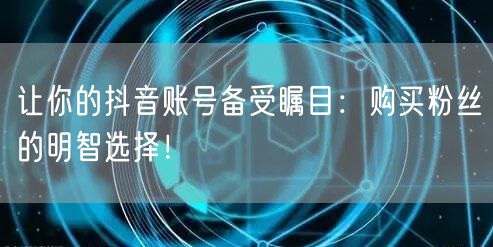 让你的抖音账号备受瞩目：购买粉丝的明智选择！