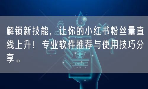 解锁新技能，让你的小红书粉丝量直线上升！专业软件推荐与使用技巧分享。