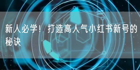 新人必学！打造高人气小红书新号的秘诀
