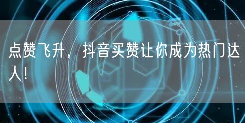 点赞飞升，抖音买赞让你成为热门达人！
