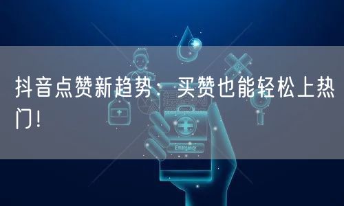 抖音点赞新趋势：买赞也能轻松上热门！