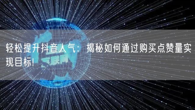 轻松提升抖音人气：揭秘如何通过购买点赞量实现目标!