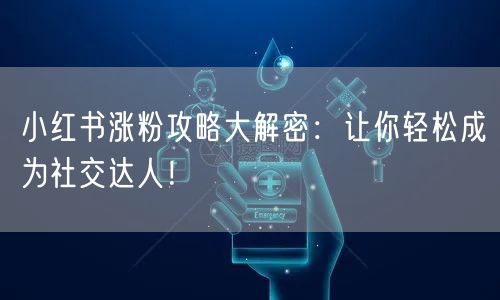 小红书涨粉攻略大解密：让你轻松成为社交达人！