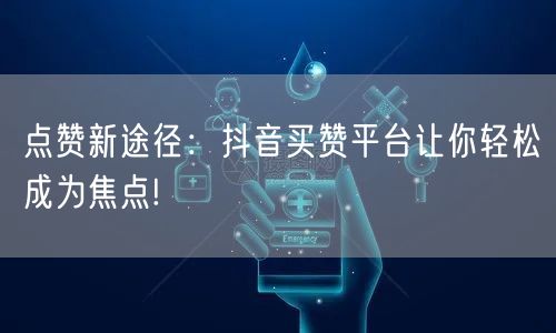 点赞新途径：抖音买赞平台让你轻松成为焦点!