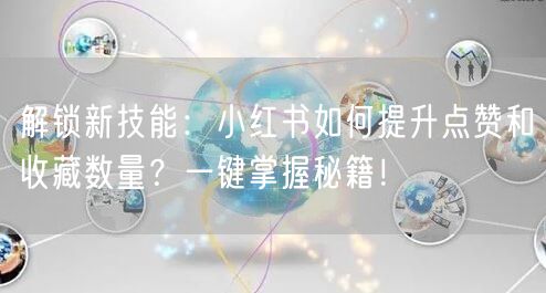 解锁新技能：小红书如何提升点赞和收藏数量？一键掌握秘籍！