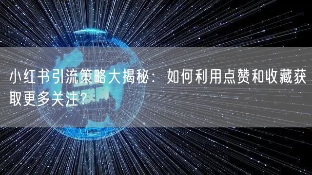 小红书引流策略大揭秘：如何利用点赞和收藏获取更多关注？