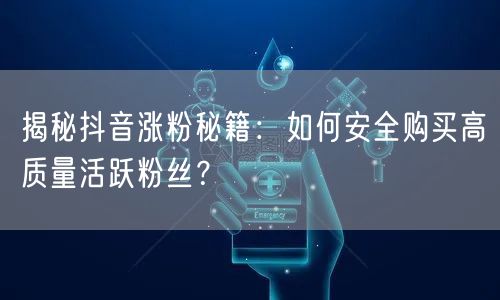 揭秘抖音涨粉秘籍：如何安全购买高质量活跃粉丝？