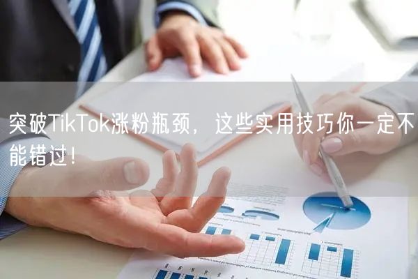突破TikTok涨粉瓶颈，这些实用技巧你一定不能错过！